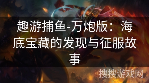 趣游捕鱼-万炮版：海底宝藏的发现与征服故事