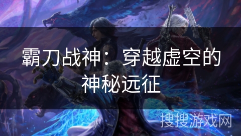 霸刀战神:穿越虚空的神秘远征 霸刀战神:穿越虚空的神秘远征