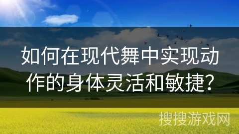 如何在现代舞中实现动作的身体灵活和敏捷？
