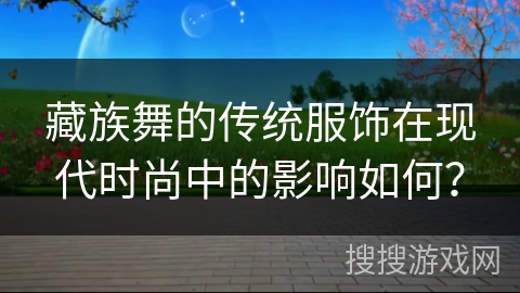 藏族舞的传统服饰在现代时尚中的影响如何？