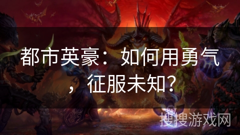 都市英豪：如何用勇气，征服未知？