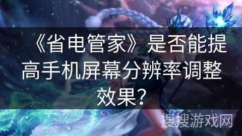 《省电管家》是否能提高手机屏幕分辨率调整效果? 《省电管家》是否能提高手机屏幕分辨率调整效果?
