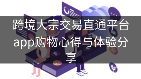 跨境大宗交易直通平台app购物心得与体验分享
