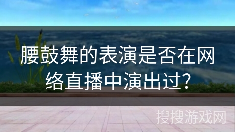 腰鼓舞的表演是否在网络直播中演出过？