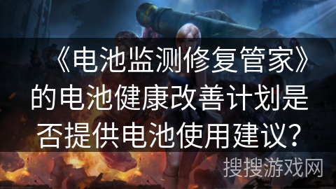 《电池监测修复管家》的电池健康改善计划是否提供电池使用建议? 《电池监测修复管家》的电池健康改善计划是否提供电池使用建议?