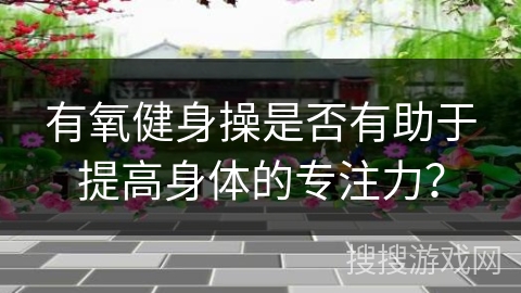 有氧健身操是否有助于提高身体的专注力？