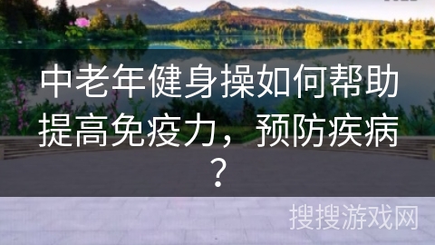 中老年健身操如何帮助提高免疫力，预防疾病？
