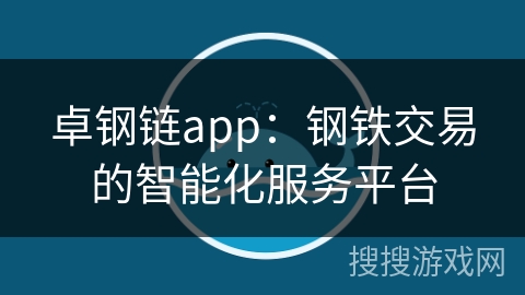 卓钢链app：钢铁交易的智能化服务平台
