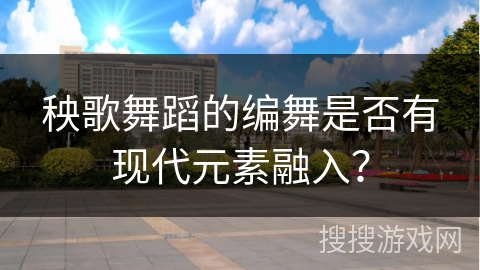 秧歌舞蹈的编舞是否有现代元素融入？