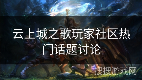 云上城之歌玩家社区热门话题讨论