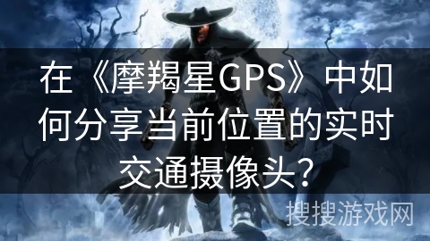 在《摩羯星GPS》中如何分享当前位置的实时交通摄像头？
