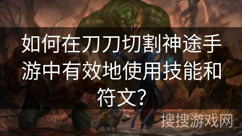 如何在刀刀切割神途手游中有效地使用技能和符文？
