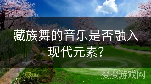 藏族舞的音乐是否融入现代元素？