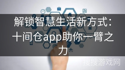 解锁智慧生活新方式：十间仓app助你一臂之力