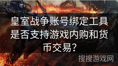 皇室战争账号绑定工具是否支持游戏内购和货币交易? 皇室战争账号绑定工具是否支持游戏内购和货币交易?
