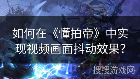 如何在《懂拍帝》中实现视频画面抖动效果？