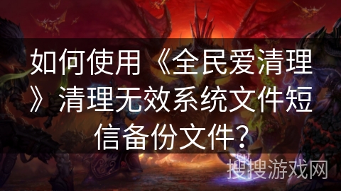 如何使用《全民爱清理》清理无效系统文件短信备份文件？