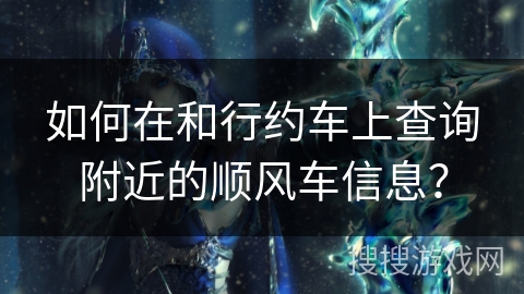 如何在和行约车上查询附近的顺风车信息？