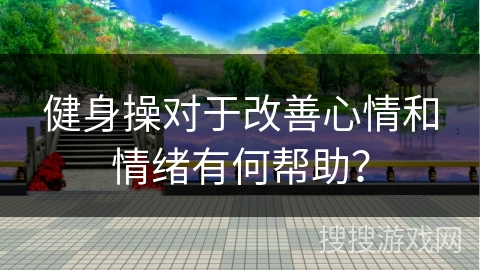 健身操对于改善心情和情绪有何帮助？