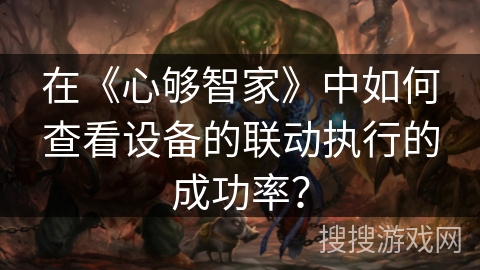 在《心够智家》中如何查看设备的联动执行的成功率？