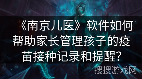 《南京儿医》软件如何帮助家长管理孩子的疫苗接种记录和提醒？