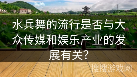 水兵舞的流行是否与大众传媒和娱乐产业的发展有关？