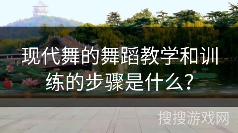 现代舞的舞蹈教学和训练的步骤是什么？