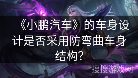 《小鹏汽车》的车身设计是否采用防弯曲车身结构？