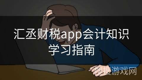 汇丞财税app会计知识学习指南 汇丞财税app会计知识学习指南