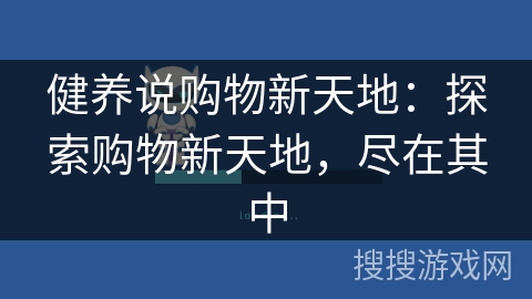 健养说购物新天地:探索购物新天地,尽在其中 健养说购物新天地:探索购物新天地,尽在其中