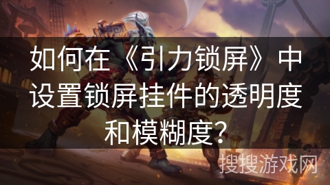 如何在《引力锁屏》中设置锁屏挂件的透明度和模糊度？