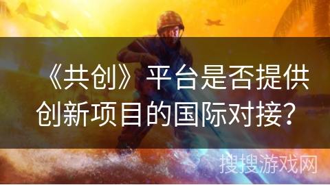 《共创》平台是否提供创新项目的国际对接? 《共创》平台是否提供创新项目的国际对接?