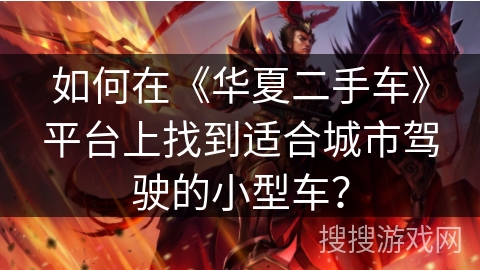 如何在《华夏二手车》平台上找到适合城市驾驶的小型车? 如何在《华夏二手车》平台上找到适合城市驾驶的小型车?