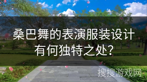 桑巴舞的表演服装设计有何独特之处？