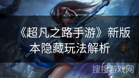 《超凡之路手游》新版本隐藏玩法解析 《超凡之路手游》新版本隐藏玩法解析