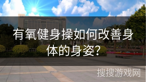 有氧健身操如何改善身体的身姿？