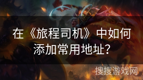 在《旅程司机》中如何添加常用地址？