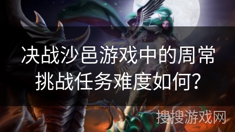 决战沙邑游戏中的周常挑战任务难度如何？