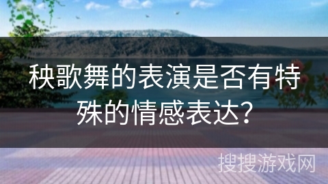 秧歌舞的表演是否有特殊的情感表达？