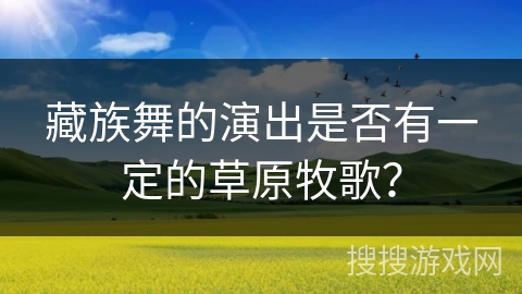 藏族舞的演出是否有一定的草原牧歌？