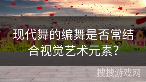 现代舞的编舞是否常结合视觉艺术元素？