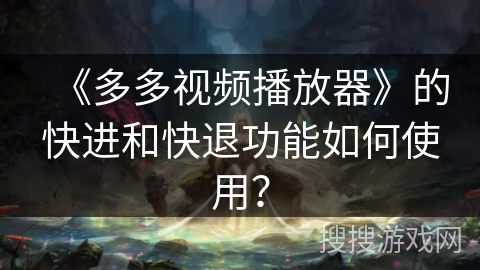 《多多视频播放器》的快进和快退功能如何使用？