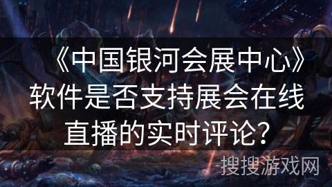 《中国银河会展中心》软件是否支持展会在线直播的实时评论？