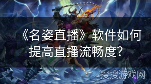 《名姿直播》软件如何提高直播流畅度? 《名姿直播》软件如何提高直播流畅度?