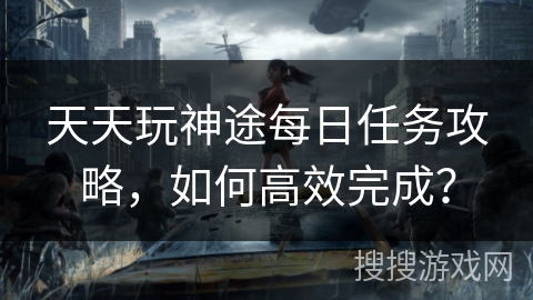 天天玩神途每日任务攻略，如何高效完成？