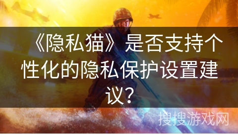 《隐私猫》是否支持个性化的隐私保护设置建议? 《隐私猫》是否支持个性化的隐私保护设置建议?