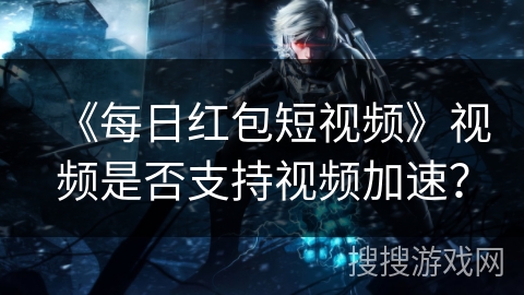 《每日红包短视频》视频是否支持视频加速? 《每日红包短视频》视频是否支持视频加速?