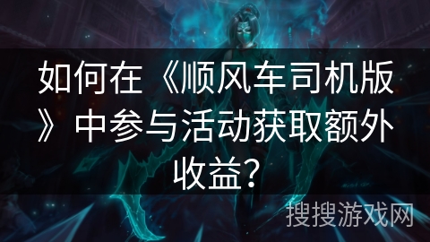如何在《顺风车司机版》中参与活动获取额外收益? 如何在《顺风车司机版》中参与活动获取额外收益?