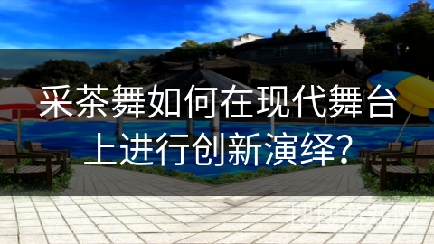 采茶舞如何在现代舞台上进行创新演绎？