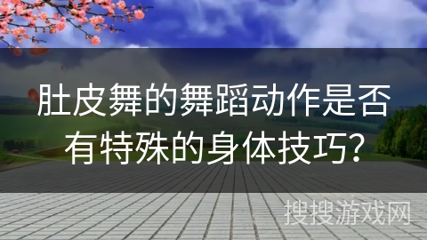 肚皮舞的舞蹈动作是否有特殊的身体技巧？